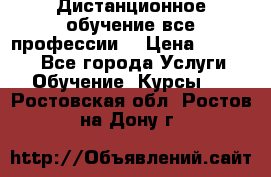 Дистанционное обучение все профессии  › Цена ­ 10 000 - Все города Услуги » Обучение. Курсы   . Ростовская обл.,Ростов-на-Дону г.